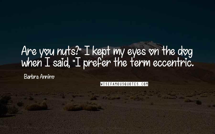 Barbra Annino Quotes: Are you nuts?" I kept my eyes on the dog when I said, "I prefer the term eccentric.