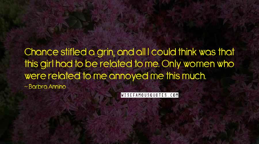 Barbra Annino Quotes: Chance stifled a grin, and all I could think was that this girl had to be related to me. Only women who were related to me annoyed me this much.