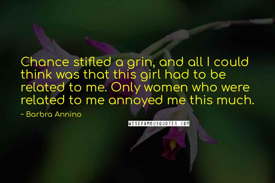 Barbra Annino Quotes: Chance stifled a grin, and all I could think was that this girl had to be related to me. Only women who were related to me annoyed me this much.