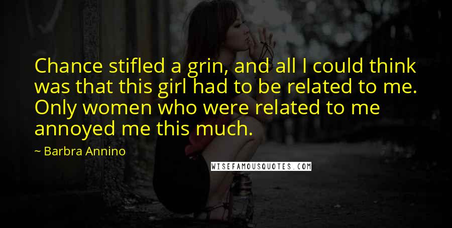 Barbra Annino Quotes: Chance stifled a grin, and all I could think was that this girl had to be related to me. Only women who were related to me annoyed me this much.