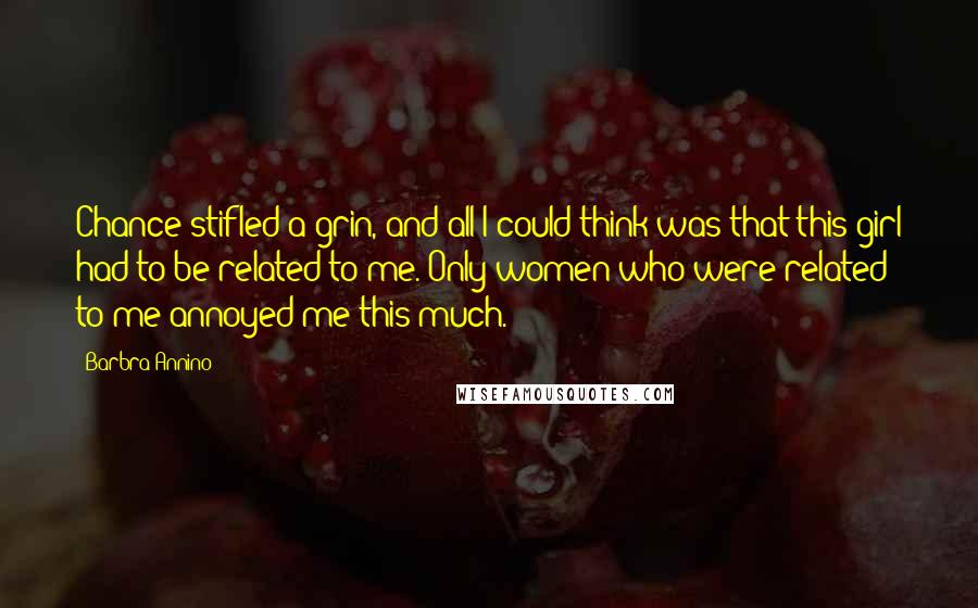 Barbra Annino Quotes: Chance stifled a grin, and all I could think was that this girl had to be related to me. Only women who were related to me annoyed me this much.