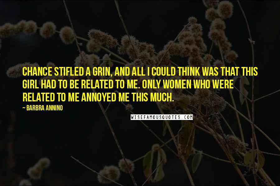 Barbra Annino Quotes: Chance stifled a grin, and all I could think was that this girl had to be related to me. Only women who were related to me annoyed me this much.