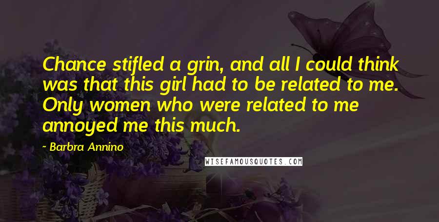 Barbra Annino Quotes: Chance stifled a grin, and all I could think was that this girl had to be related to me. Only women who were related to me annoyed me this much.