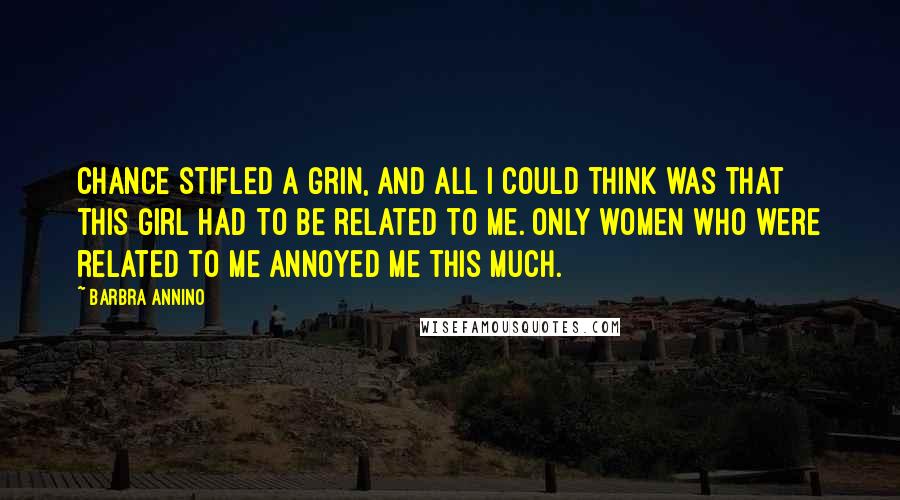 Barbra Annino Quotes: Chance stifled a grin, and all I could think was that this girl had to be related to me. Only women who were related to me annoyed me this much.
