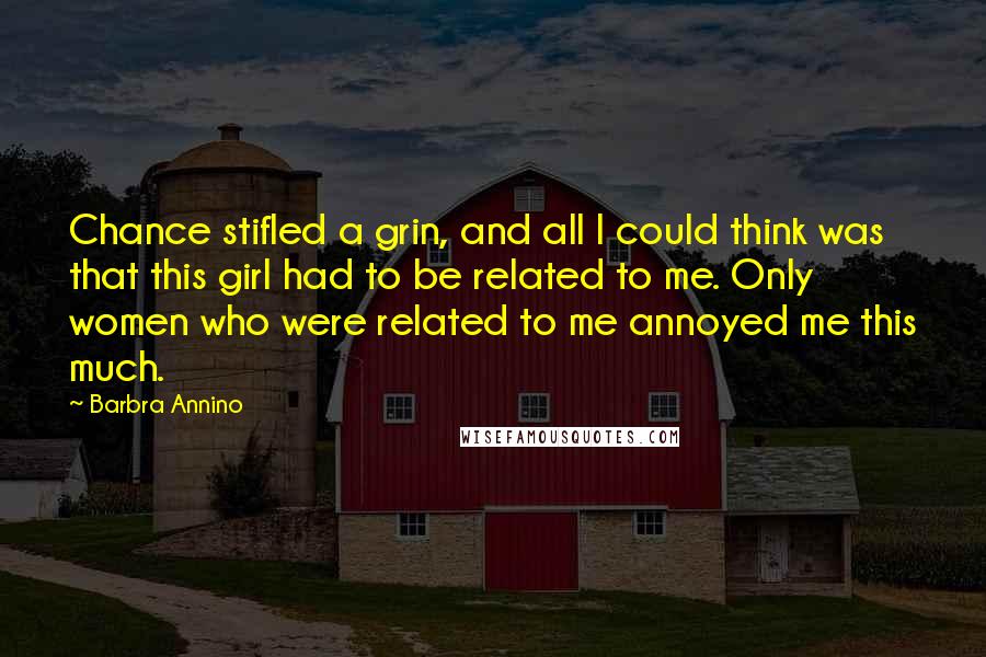Barbra Annino Quotes: Chance stifled a grin, and all I could think was that this girl had to be related to me. Only women who were related to me annoyed me this much.