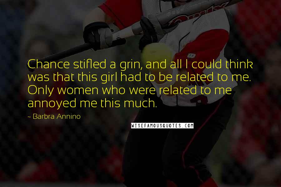 Barbra Annino Quotes: Chance stifled a grin, and all I could think was that this girl had to be related to me. Only women who were related to me annoyed me this much.