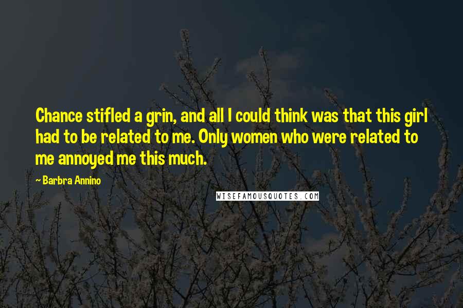 Barbra Annino Quotes: Chance stifled a grin, and all I could think was that this girl had to be related to me. Only women who were related to me annoyed me this much.