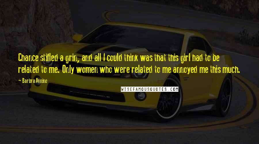 Barbra Annino Quotes: Chance stifled a grin, and all I could think was that this girl had to be related to me. Only women who were related to me annoyed me this much.