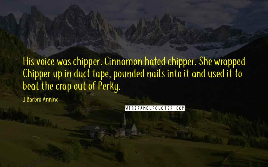 Barbra Annino Quotes: His voice was chipper. Cinnamon hated chipper. She wrapped Chipper up in duct tape, pounded nails into it and used it to beat the crap out of Perky.