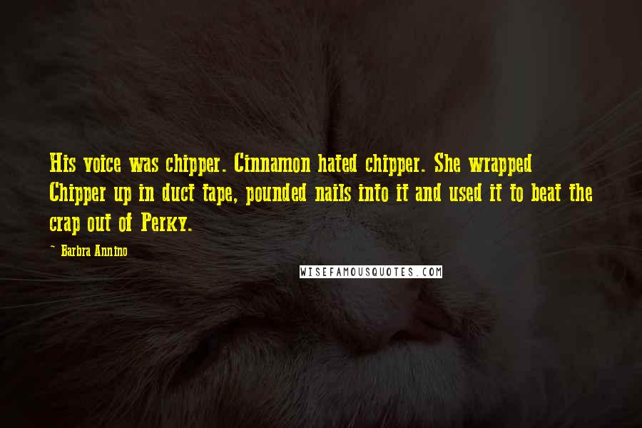 Barbra Annino Quotes: His voice was chipper. Cinnamon hated chipper. She wrapped Chipper up in duct tape, pounded nails into it and used it to beat the crap out of Perky.