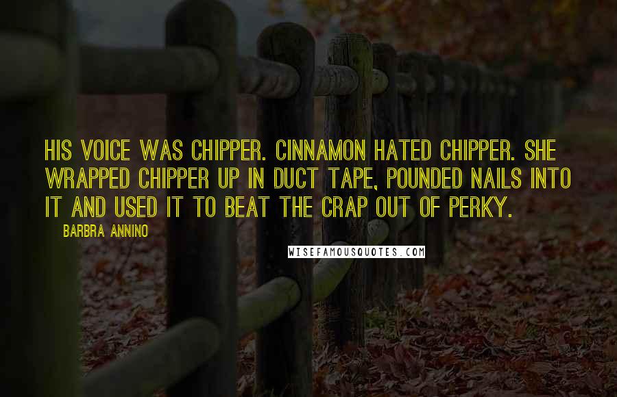 Barbra Annino Quotes: His voice was chipper. Cinnamon hated chipper. She wrapped Chipper up in duct tape, pounded nails into it and used it to beat the crap out of Perky.