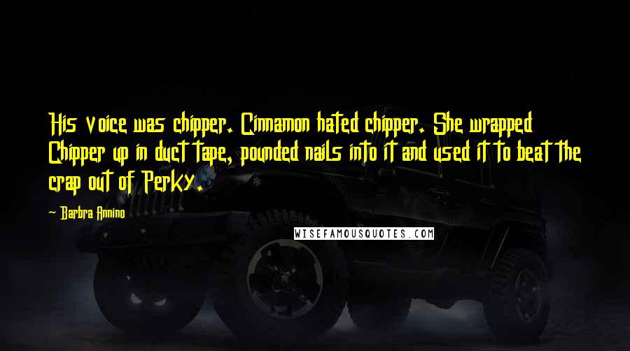 Barbra Annino Quotes: His voice was chipper. Cinnamon hated chipper. She wrapped Chipper up in duct tape, pounded nails into it and used it to beat the crap out of Perky.