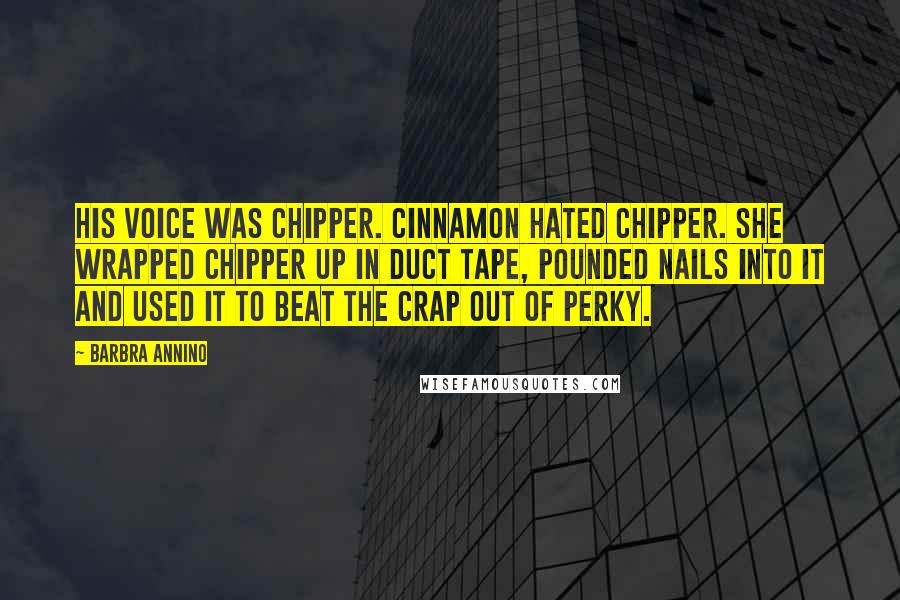 Barbra Annino Quotes: His voice was chipper. Cinnamon hated chipper. She wrapped Chipper up in duct tape, pounded nails into it and used it to beat the crap out of Perky.