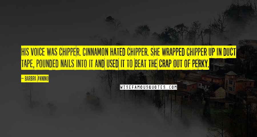 Barbra Annino Quotes: His voice was chipper. Cinnamon hated chipper. She wrapped Chipper up in duct tape, pounded nails into it and used it to beat the crap out of Perky.