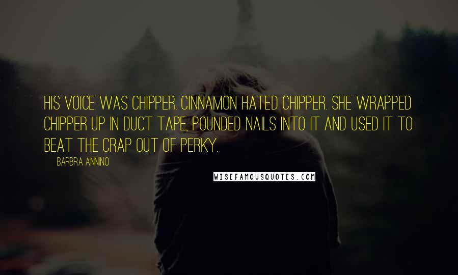 Barbra Annino Quotes: His voice was chipper. Cinnamon hated chipper. She wrapped Chipper up in duct tape, pounded nails into it and used it to beat the crap out of Perky.