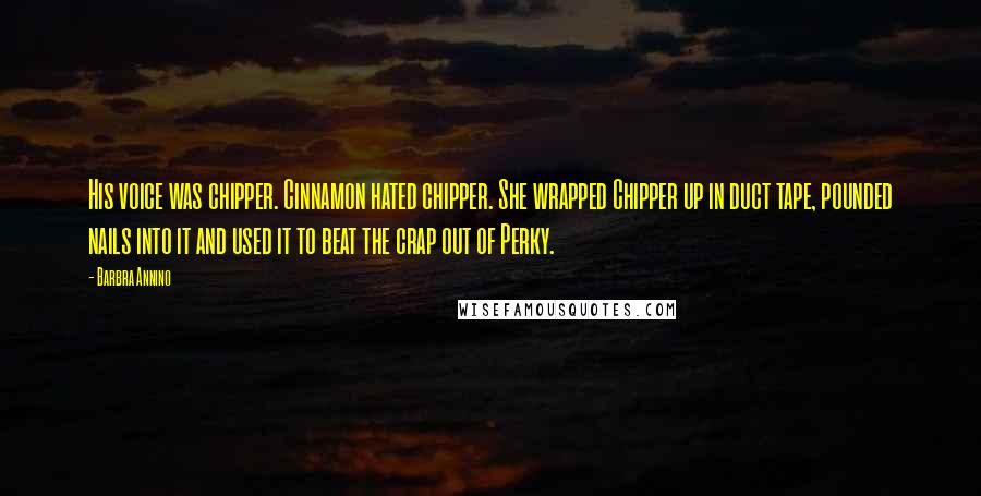 Barbra Annino Quotes: His voice was chipper. Cinnamon hated chipper. She wrapped Chipper up in duct tape, pounded nails into it and used it to beat the crap out of Perky.