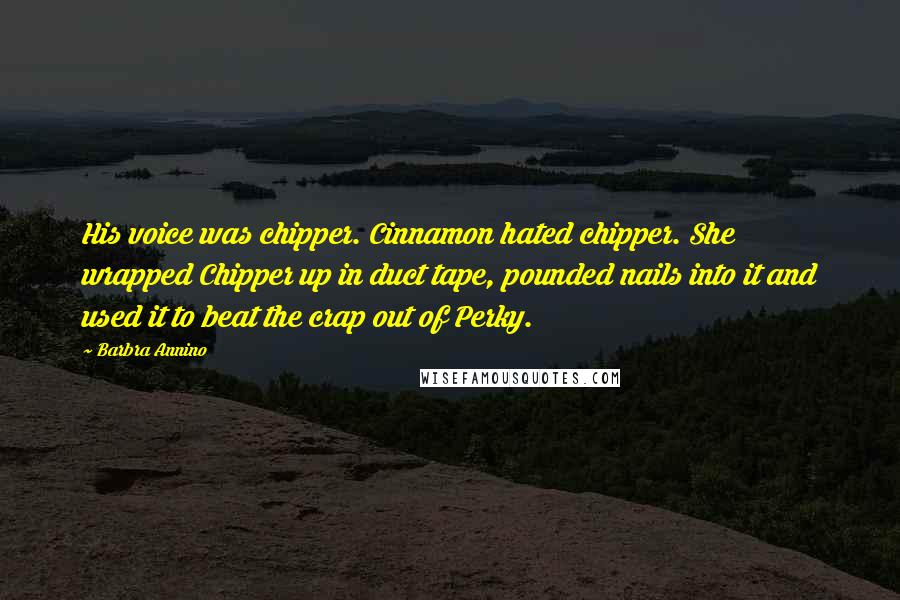 Barbra Annino Quotes: His voice was chipper. Cinnamon hated chipper. She wrapped Chipper up in duct tape, pounded nails into it and used it to beat the crap out of Perky.