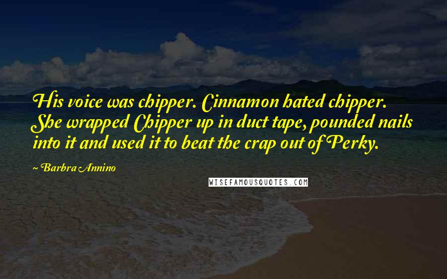 Barbra Annino Quotes: His voice was chipper. Cinnamon hated chipper. She wrapped Chipper up in duct tape, pounded nails into it and used it to beat the crap out of Perky.