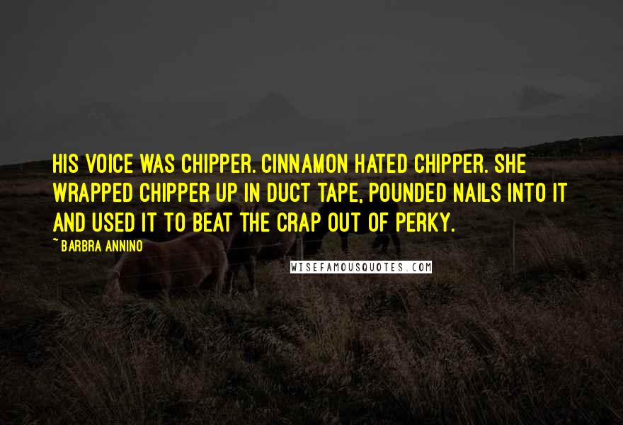 Barbra Annino Quotes: His voice was chipper. Cinnamon hated chipper. She wrapped Chipper up in duct tape, pounded nails into it and used it to beat the crap out of Perky.