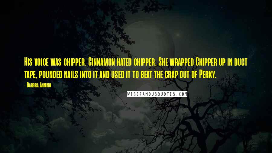 Barbra Annino Quotes: His voice was chipper. Cinnamon hated chipper. She wrapped Chipper up in duct tape, pounded nails into it and used it to beat the crap out of Perky.