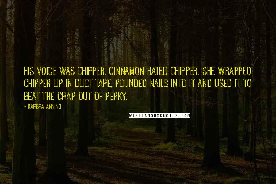 Barbra Annino Quotes: His voice was chipper. Cinnamon hated chipper. She wrapped Chipper up in duct tape, pounded nails into it and used it to beat the crap out of Perky.