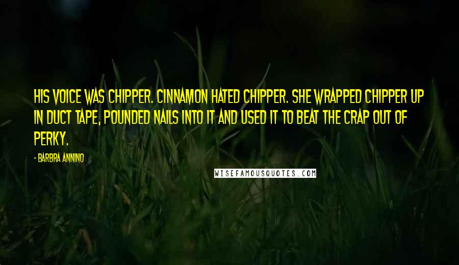 Barbra Annino Quotes: His voice was chipper. Cinnamon hated chipper. She wrapped Chipper up in duct tape, pounded nails into it and used it to beat the crap out of Perky.