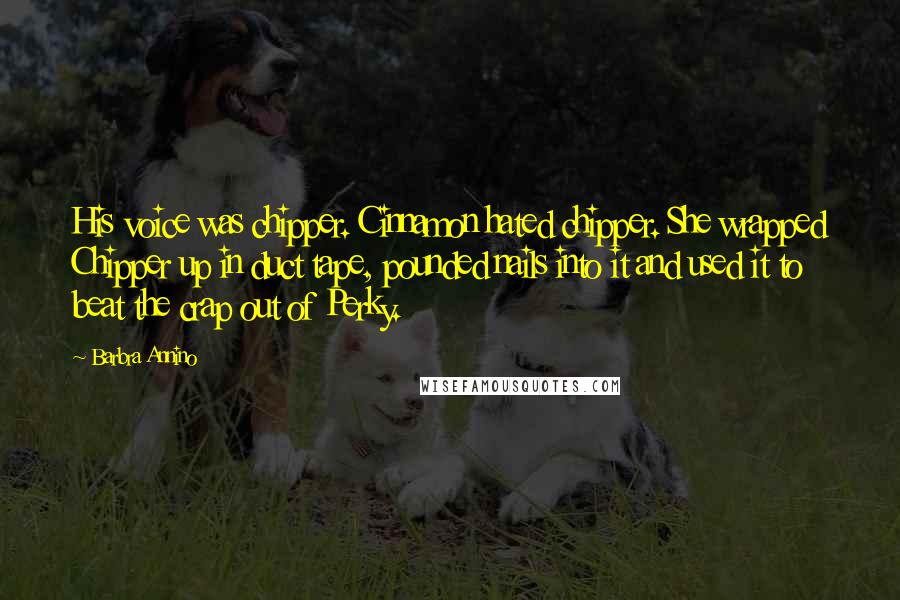 Barbra Annino Quotes: His voice was chipper. Cinnamon hated chipper. She wrapped Chipper up in duct tape, pounded nails into it and used it to beat the crap out of Perky.