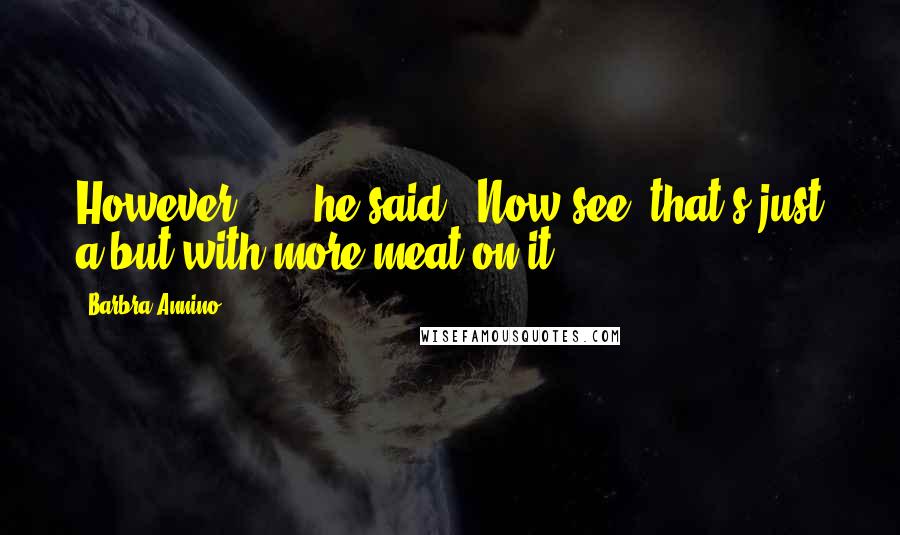 Barbra Annino Quotes: However ... " he said. "Now see, that's just a but with more meat on it.