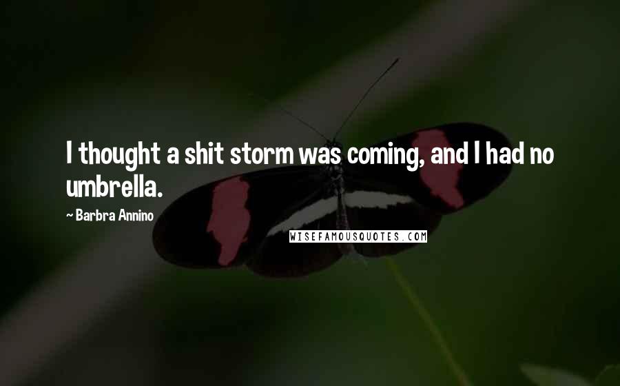 Barbra Annino Quotes: I thought a shit storm was coming, and I had no umbrella.