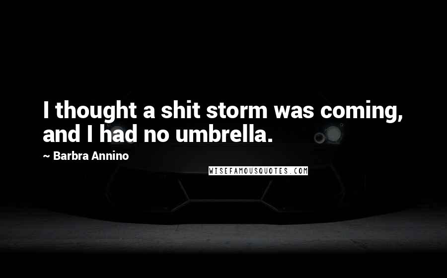 Barbra Annino Quotes: I thought a shit storm was coming, and I had no umbrella.