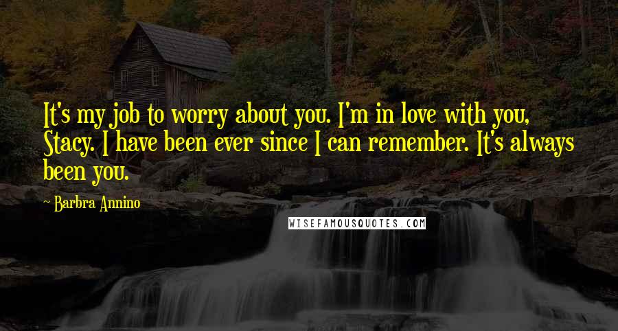 Barbra Annino Quotes: It's my job to worry about you. I'm in love with you, Stacy. I have been ever since I can remember. It's always been you.