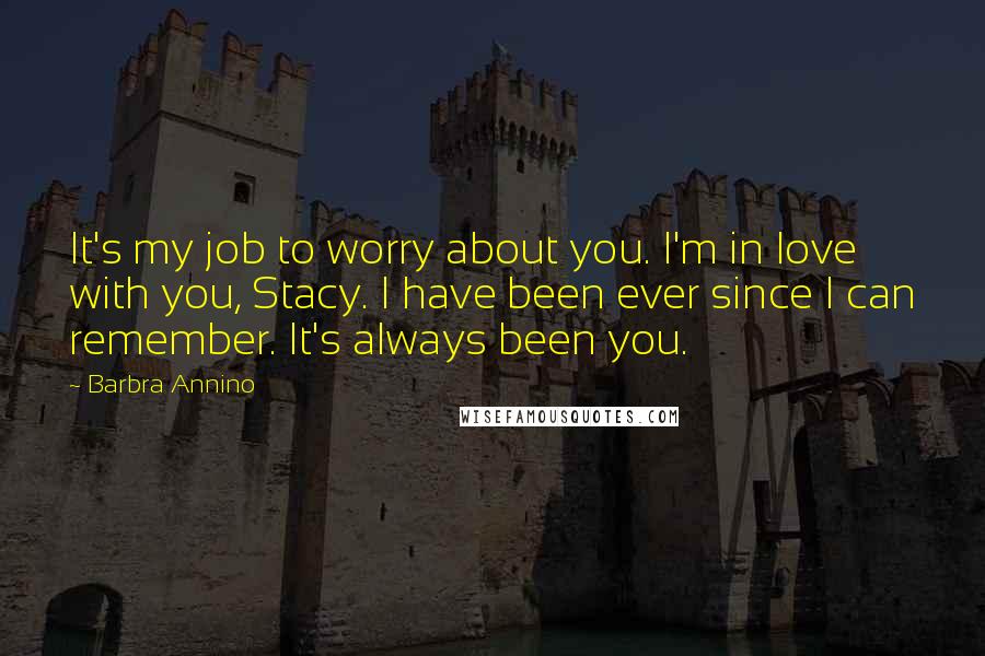 Barbra Annino Quotes: It's my job to worry about you. I'm in love with you, Stacy. I have been ever since I can remember. It's always been you.
