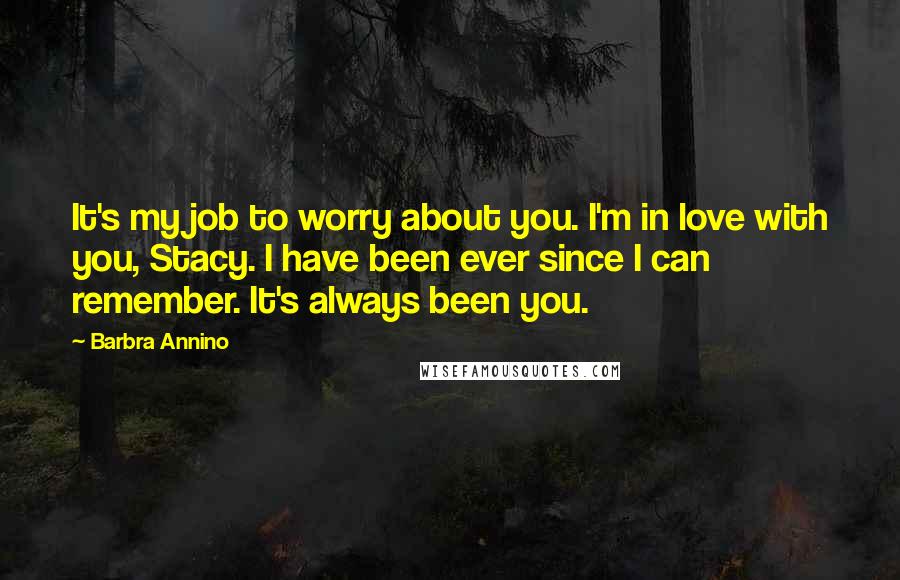 Barbra Annino Quotes: It's my job to worry about you. I'm in love with you, Stacy. I have been ever since I can remember. It's always been you.