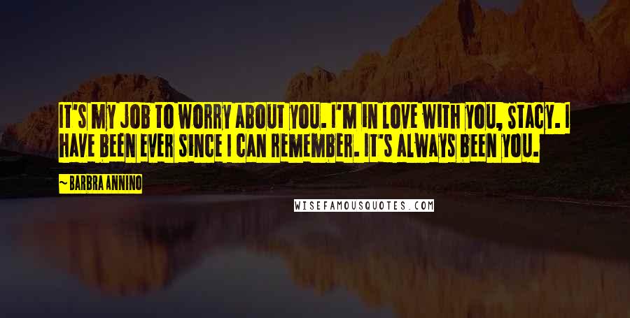 Barbra Annino Quotes: It's my job to worry about you. I'm in love with you, Stacy. I have been ever since I can remember. It's always been you.