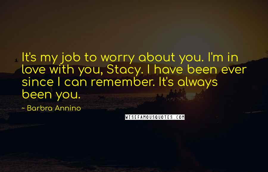 Barbra Annino Quotes: It's my job to worry about you. I'm in love with you, Stacy. I have been ever since I can remember. It's always been you.