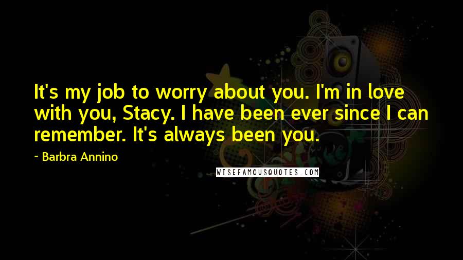 Barbra Annino Quotes: It's my job to worry about you. I'm in love with you, Stacy. I have been ever since I can remember. It's always been you.