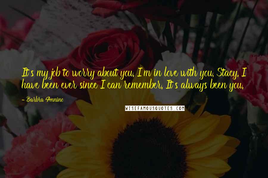 Barbra Annino Quotes: It's my job to worry about you. I'm in love with you, Stacy. I have been ever since I can remember. It's always been you.