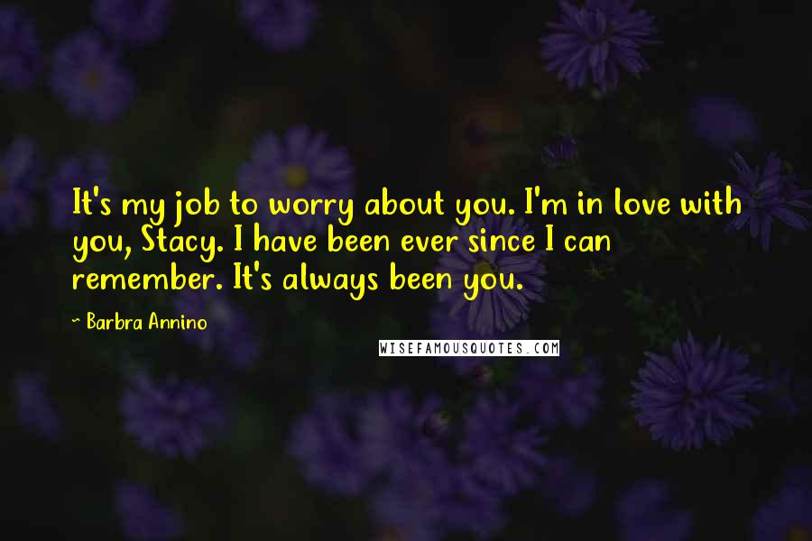 Barbra Annino Quotes: It's my job to worry about you. I'm in love with you, Stacy. I have been ever since I can remember. It's always been you.