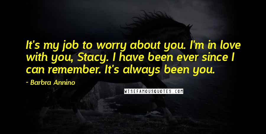 Barbra Annino Quotes: It's my job to worry about you. I'm in love with you, Stacy. I have been ever since I can remember. It's always been you.