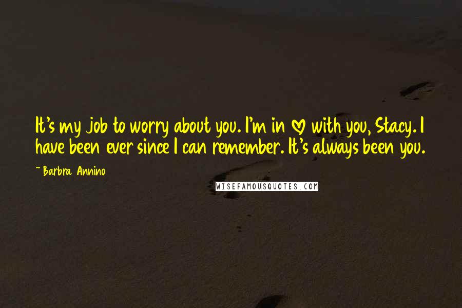 Barbra Annino Quotes: It's my job to worry about you. I'm in love with you, Stacy. I have been ever since I can remember. It's always been you.
