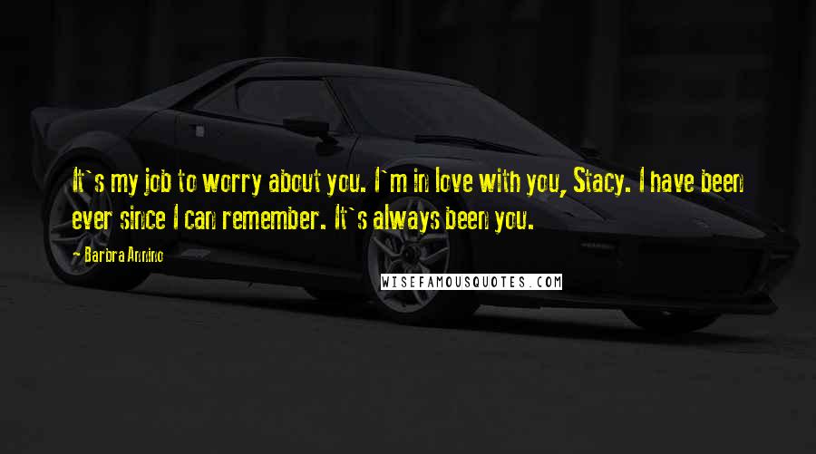 Barbra Annino Quotes: It's my job to worry about you. I'm in love with you, Stacy. I have been ever since I can remember. It's always been you.