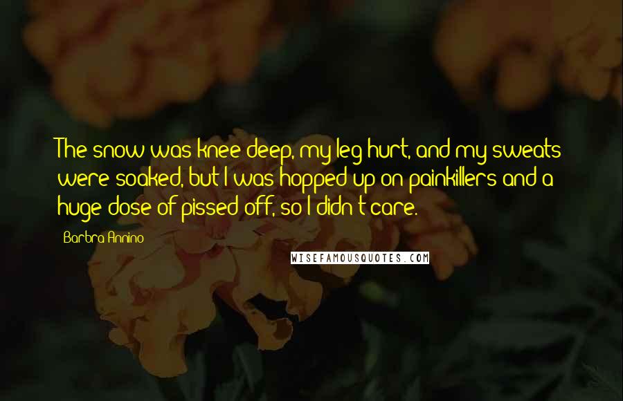 Barbra Annino Quotes: The snow was knee-deep, my leg hurt, and my sweats were soaked, but I was hopped up on painkillers and a huge dose of pissed off, so I didn't care.