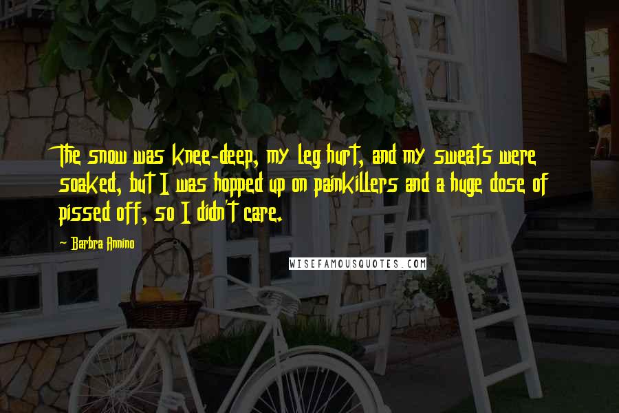 Barbra Annino Quotes: The snow was knee-deep, my leg hurt, and my sweats were soaked, but I was hopped up on painkillers and a huge dose of pissed off, so I didn't care.