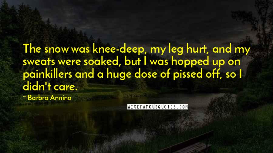 Barbra Annino Quotes: The snow was knee-deep, my leg hurt, and my sweats were soaked, but I was hopped up on painkillers and a huge dose of pissed off, so I didn't care.