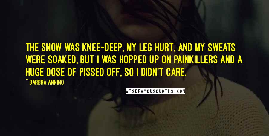 Barbra Annino Quotes: The snow was knee-deep, my leg hurt, and my sweats were soaked, but I was hopped up on painkillers and a huge dose of pissed off, so I didn't care.