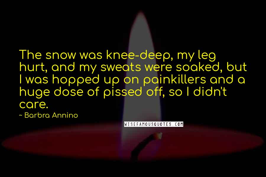 Barbra Annino Quotes: The snow was knee-deep, my leg hurt, and my sweats were soaked, but I was hopped up on painkillers and a huge dose of pissed off, so I didn't care.