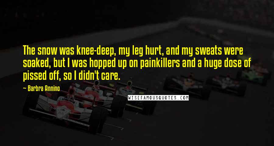 Barbra Annino Quotes: The snow was knee-deep, my leg hurt, and my sweats were soaked, but I was hopped up on painkillers and a huge dose of pissed off, so I didn't care.