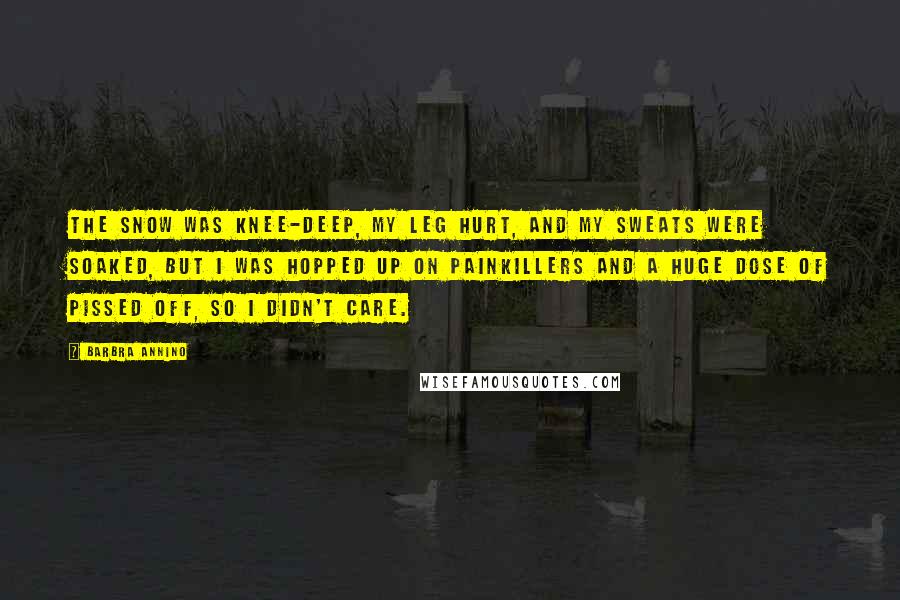Barbra Annino Quotes: The snow was knee-deep, my leg hurt, and my sweats were soaked, but I was hopped up on painkillers and a huge dose of pissed off, so I didn't care.