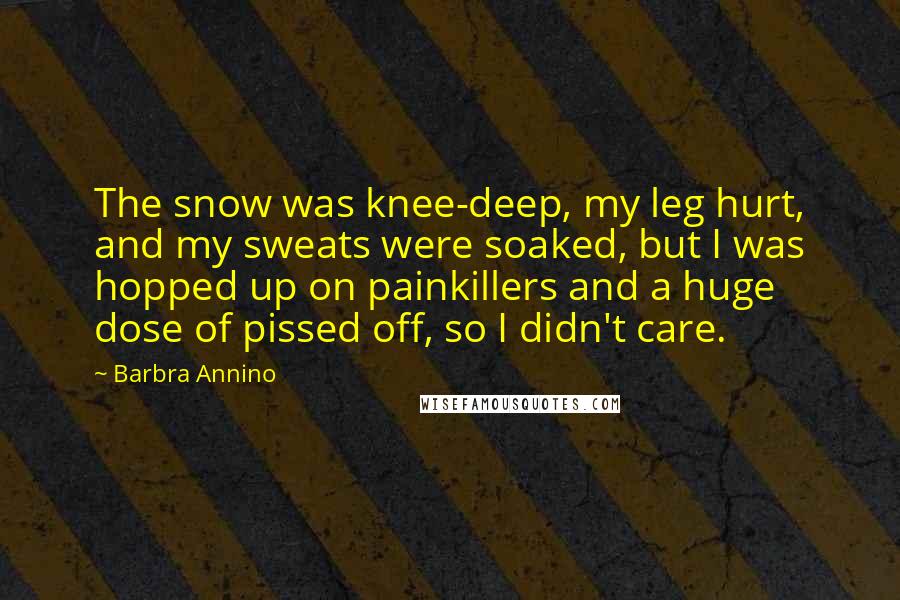 Barbra Annino Quotes: The snow was knee-deep, my leg hurt, and my sweats were soaked, but I was hopped up on painkillers and a huge dose of pissed off, so I didn't care.