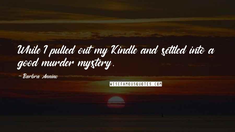 Barbra Annino Quotes: While I pulled out my Kindle and settled into a good murder mystery.